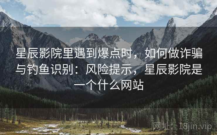 星辰影院里遇到爆点时，如何做诈骗与钓鱼识别：风险提示，星辰影院是一个什么网站