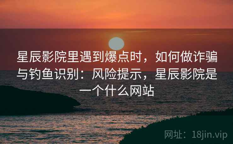 星辰影院里遇到爆点时，如何做诈骗与钓鱼识别：风险提示，星辰影院是一个什么网站