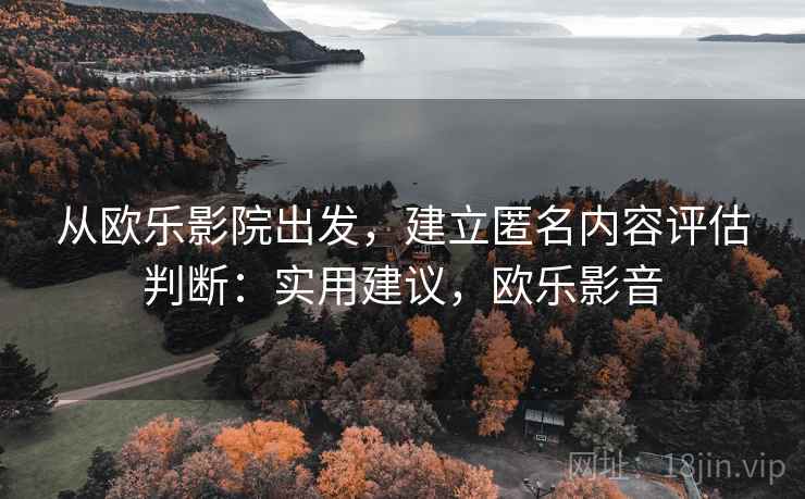 从欧乐影院出发，建立匿名内容评估判断：实用建议，欧乐影音