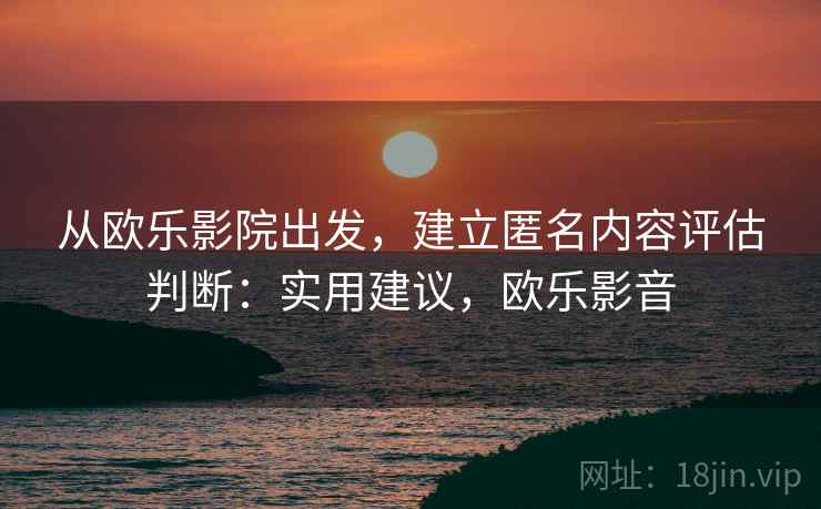 从欧乐影院出发，建立匿名内容评估判断：实用建议，欧乐影音
