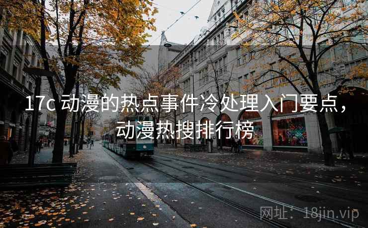 17c 动漫的热点事件冷处理入门要点，动漫热搜排行榜