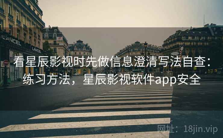 看星辰影视时先做信息澄清写法自查：练习方法，星辰影视软件app安全