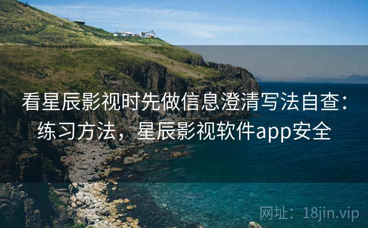 看星辰影视时先做信息澄清写法自查：练习方法，星辰影视软件app安全