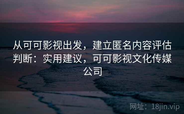 从可可影视出发，建立匿名内容评估判断：实用建议，可可影视文化传媒公司