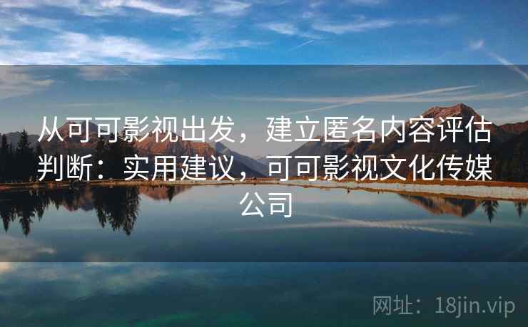 从可可影视出发，建立匿名内容评估判断：实用建议，可可影视文化传媒公司