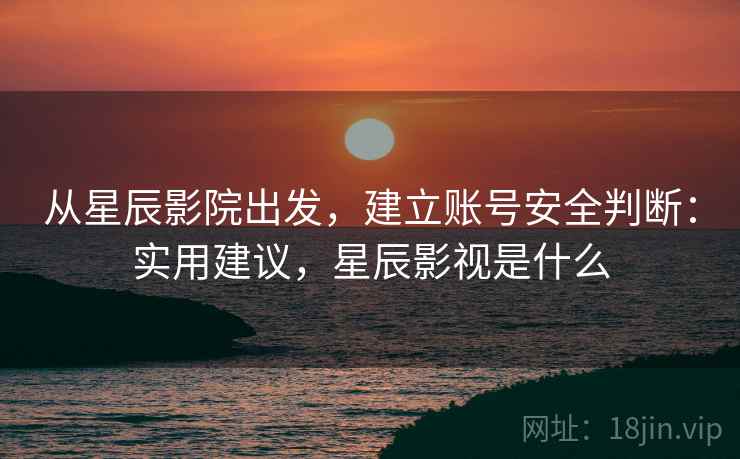 从星辰影院出发，建立账号安全判断：实用建议，星辰影视是什么