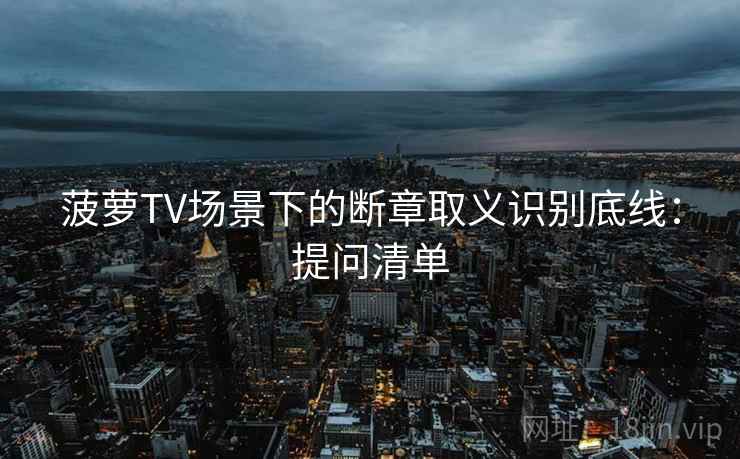 菠萝TV场景下的断章取义识别底线：提问清单
