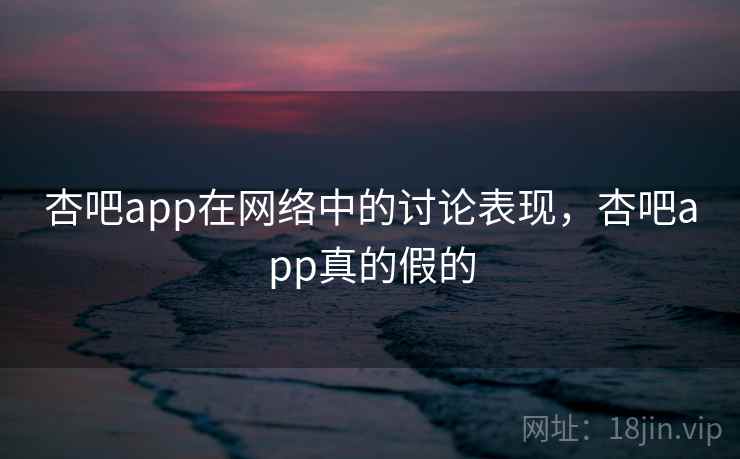 杏吧app在网络中的讨论表现，杏吧app真的假的