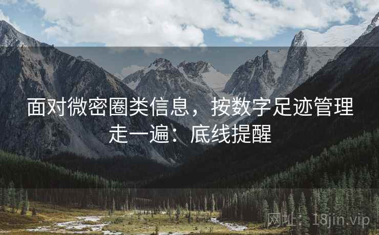 面对微密圈类信息，按数字足迹管理走一遍：底线提醒