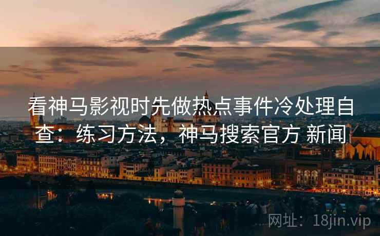 看神马影视时先做热点事件冷处理自查：练习方法，神马搜索官方 新闻