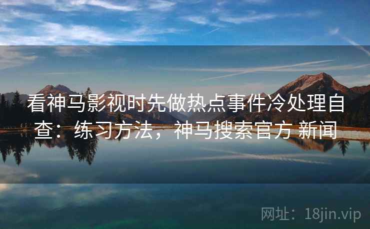 看神马影视时先做热点事件冷处理自查:练习方法,神马搜索官方 新闻 看神马影视时先做热点事件冷处理自查:练习方法,神马搜索官方 新闻