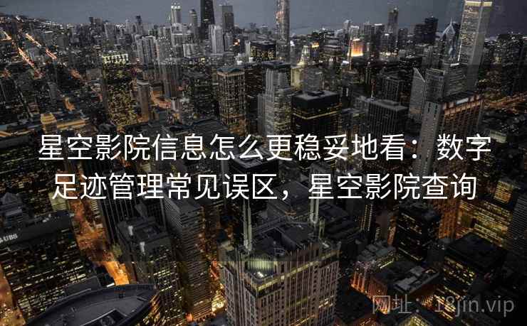 星空影院信息怎么更稳妥地看：数字足迹管理常见误区，星空影院查询