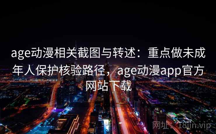 age动漫相关截图与转述：重点做未成年人保护核验路径，age动漫app官方网站下载