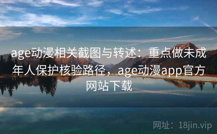 age动漫相关截图与转述：重点做未成年人保护核验路径，age动漫app官方网站下载