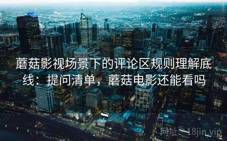 蘑菇影视场景下的评论区规则理解底线：提问清单，蘑菇电影还能看吗