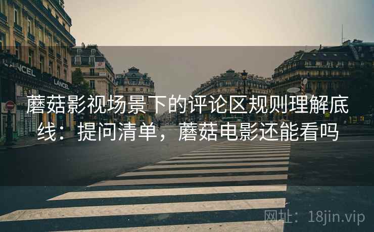 蘑菇影视场景下的评论区规则理解底线：提问清单，蘑菇电影还能看吗