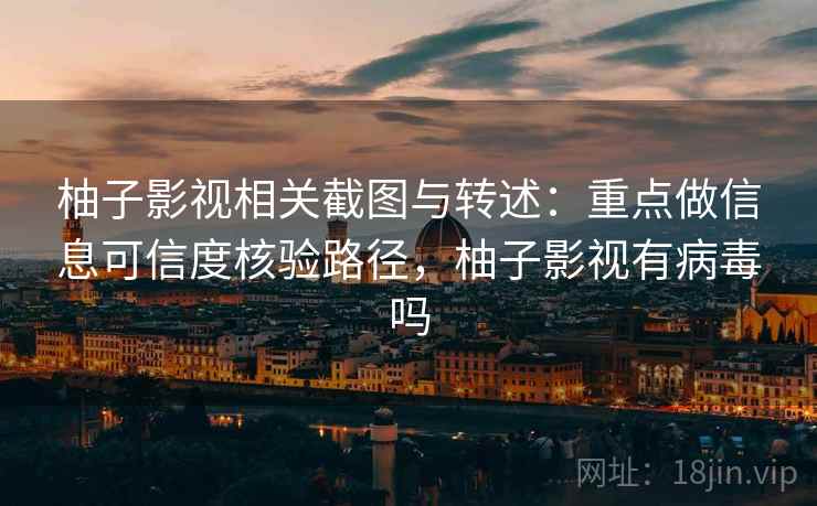柚子影视相关截图与转述：重点做信息可信度核验路径，柚子影视有病毒吗
