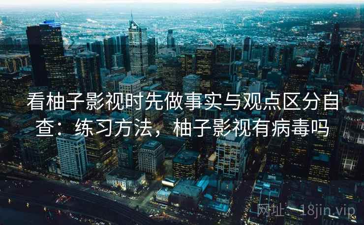 看柚子影视时先做事实与观点区分自查：练习方法，柚子影视有病毒吗