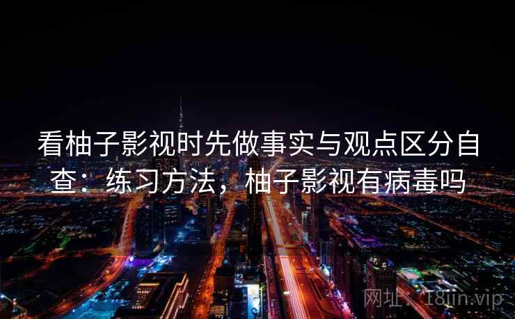 看柚子影视时先做事实与观点区分自查：练习方法，柚子影视有病毒吗