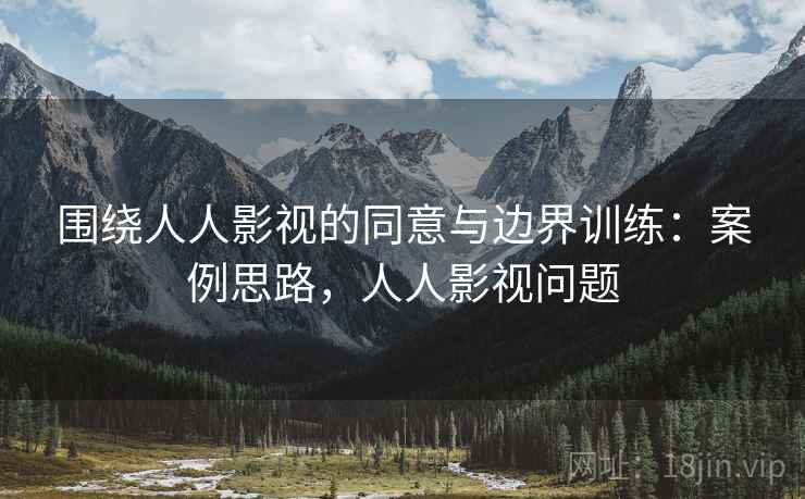围绕人人影视的同意与边界训练：案例思路，人人影视问题