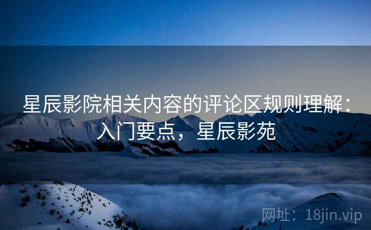 星辰影院相关内容的评论区规则理解:入门要点,星辰影苑 星辰影院相关内容的评论区规则理解:入门要点,星辰影苑
