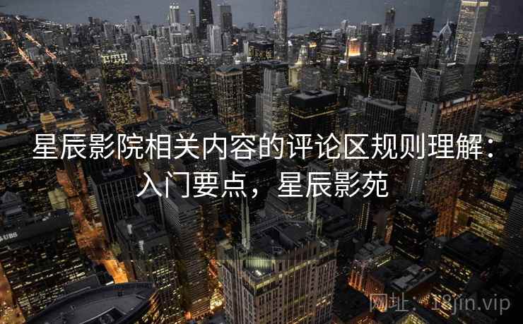 星辰影院相关内容的评论区规则理解：入门要点，星辰影苑