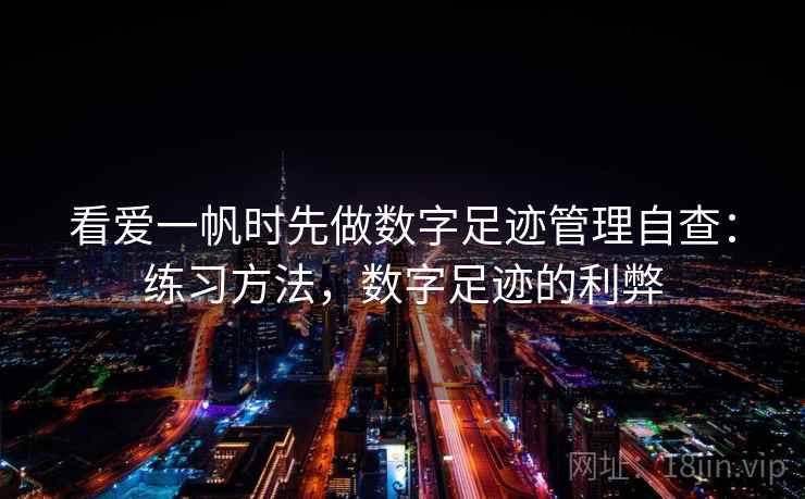 看爱一帆时先做数字足迹管理自查：练习方法，数字足迹的利弊