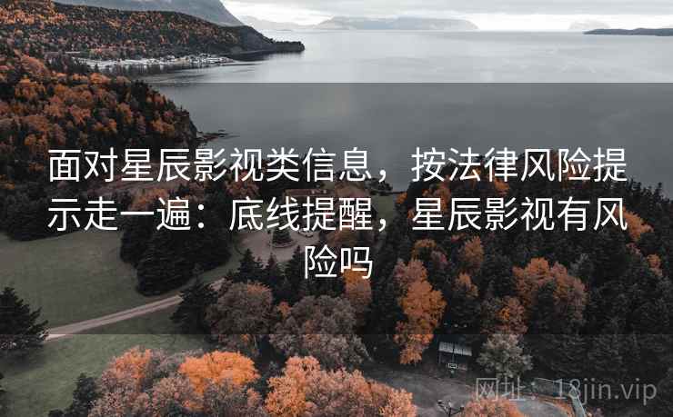 面对星辰影视类信息，按法律风险提示走一遍：底线提醒，星辰影视有风险吗