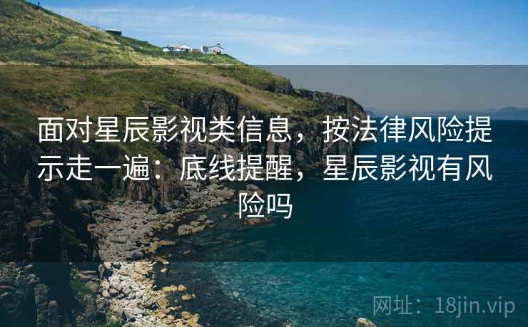 面对星辰影视类信息,按法律风险提示走一遍:底线提醒,星辰影视有风险吗 面对星辰影视类信息,按法律风险提示走一遍:底线提醒,星辰影视有风险吗