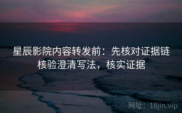 星辰影院内容转发前：先核对证据链核验澄清写法，核实证据