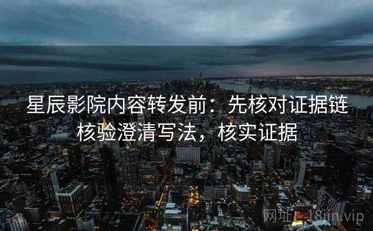星辰影院内容转发前：先核对证据链核验澄清写法，核实证据