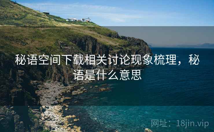 秘语空间下载相关讨论现象梳理，秘语是什么意思