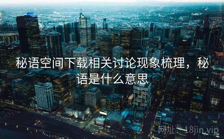秘语空间下载相关讨论现象梳理，秘语是什么意思