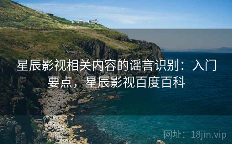星辰影视相关内容的谣言识别:入门要点,星辰影视百度百科 星辰影视相关内容的谣言识别:入门要点,星辰影视百度百科