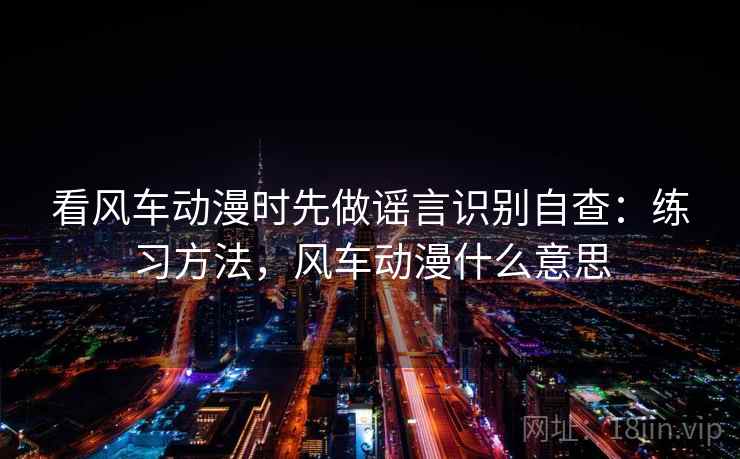 看风车动漫时先做谣言识别自查：练习方法，风车动漫什么意思