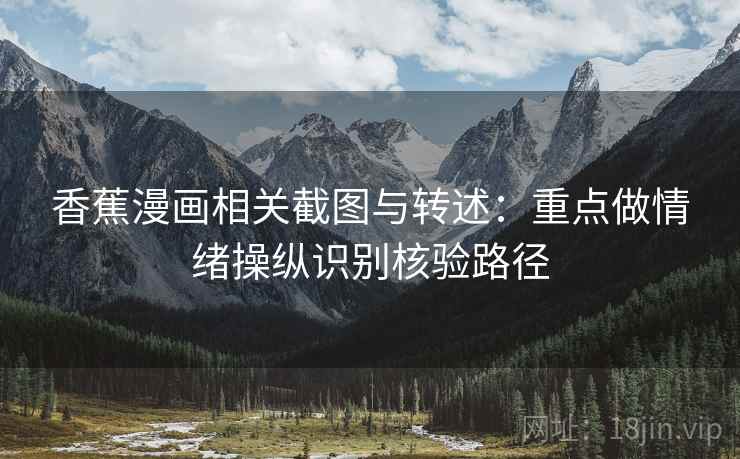 香蕉漫画相关截图与转述：重点做情绪操纵识别核验路径