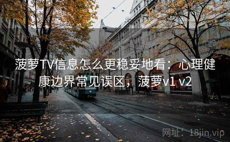 菠萝TV信息怎么更稳妥地看：心理健康边界常见误区，菠萝v1 v2