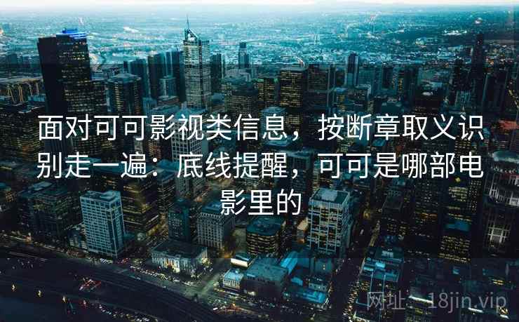 面对可可影视类信息,按断章取义识别走一遍:底线提醒,可可是哪部电影里的 面对可可影视类信息,按断章取义识别走一遍:底线提醒,可可是哪部电影里的
