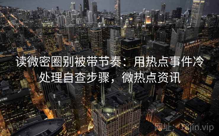 读微密圈别被带节奏：用热点事件冷处理自查步骤，微热点资讯