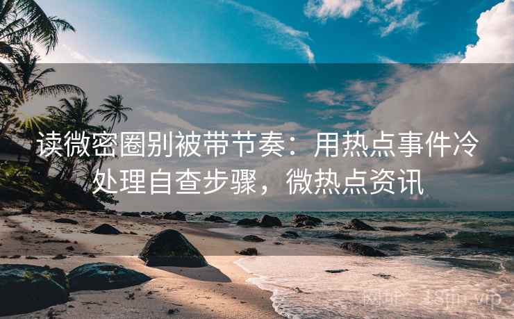 读微密圈别被带节奏：用热点事件冷处理自查步骤，微热点资讯