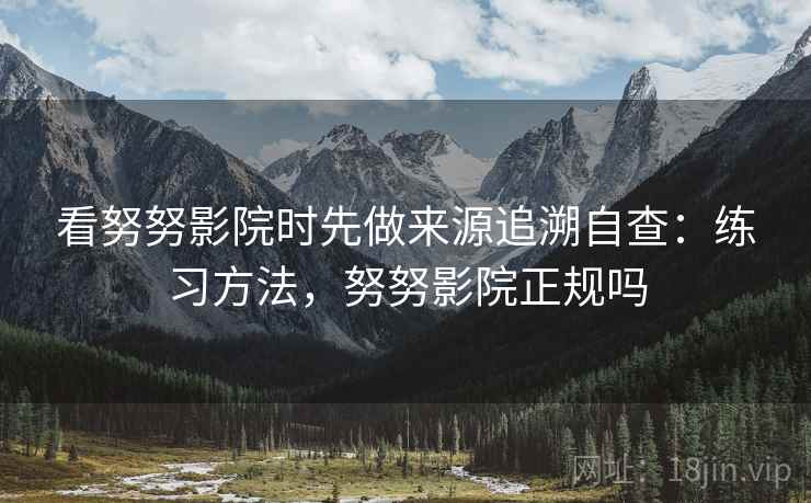 看努努影院时先做来源追溯自查:练习方法,努努影院正规吗 看努努影院时先做来源追溯自查:练习方法,努努影院正规吗