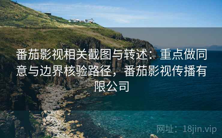 番茄影视相关截图与转述：重点做同意与边界核验路径，番茄影视传播有限公司