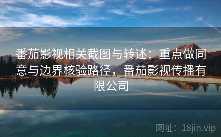 番茄影视相关截图与转述：重点做同意与边界核验路径，番茄影视传播有限公司