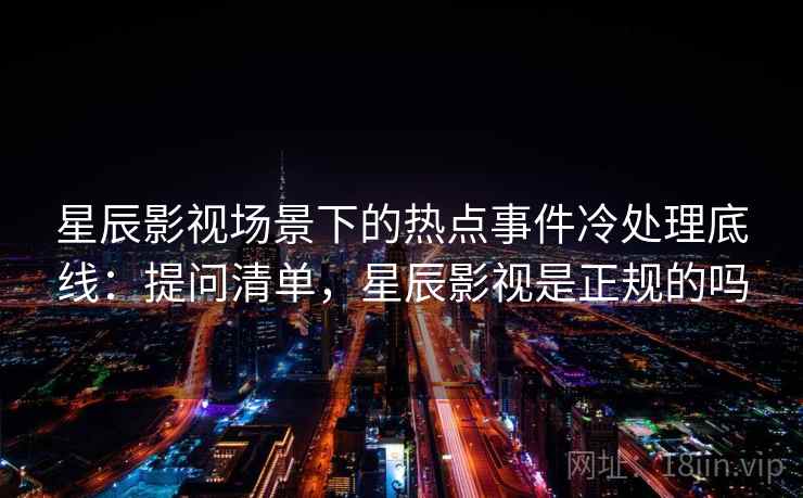 星辰影视场景下的热点事件冷处理底线：提问清单，星辰影视是正规的吗