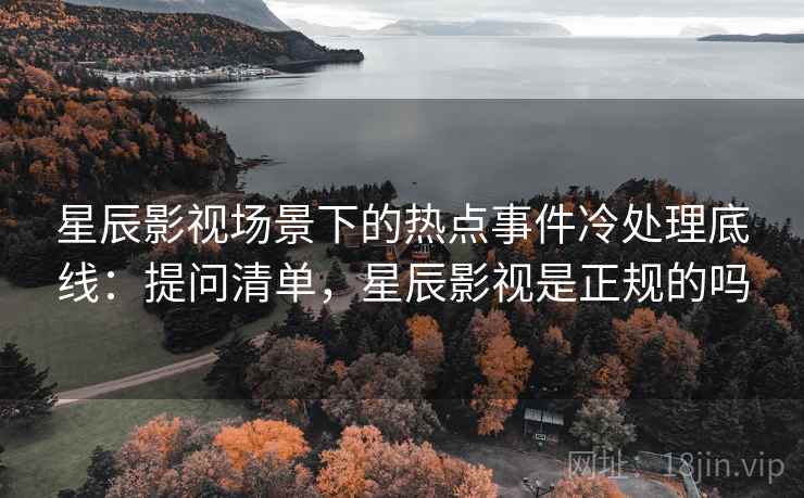 星辰影视场景下的热点事件冷处理底线：提问清单，星辰影视是正规的吗