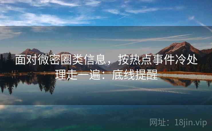 面对微密圈类信息,按热点事件冷处理走一遍:底线提醒 面对微密圈类信息,按热点事件冷处理走一遍:底线提醒