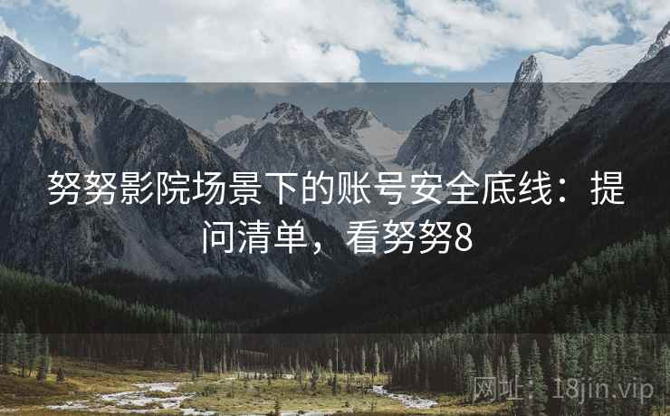 努努影院场景下的账号安全底线：提问清单，看努努8