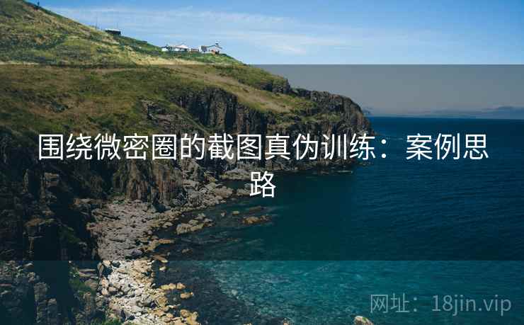 围绕微密圈的截图真伪训练：案例思路