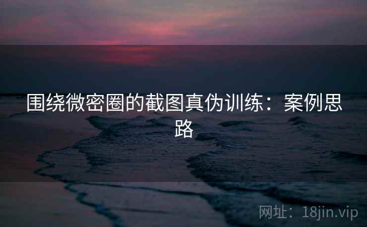 围绕微密圈的截图真伪训练：案例思路