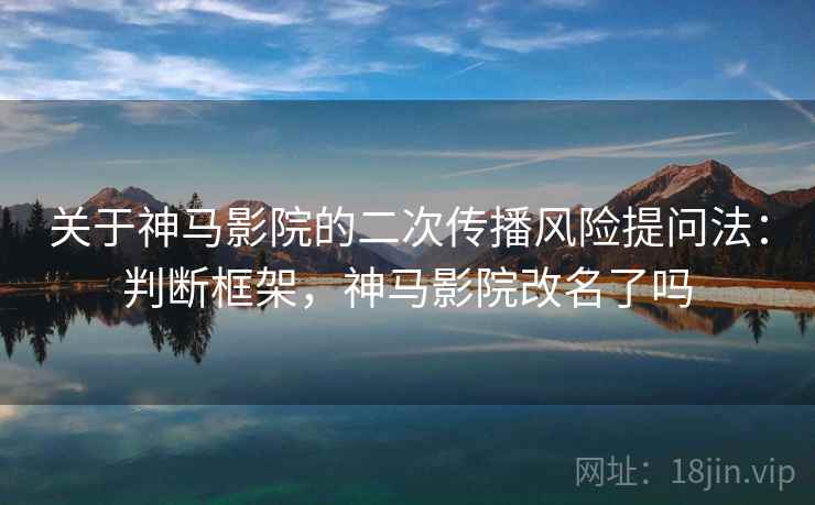 关于神马影院的二次传播风险提问法：判断框架，神马影院改名了吗